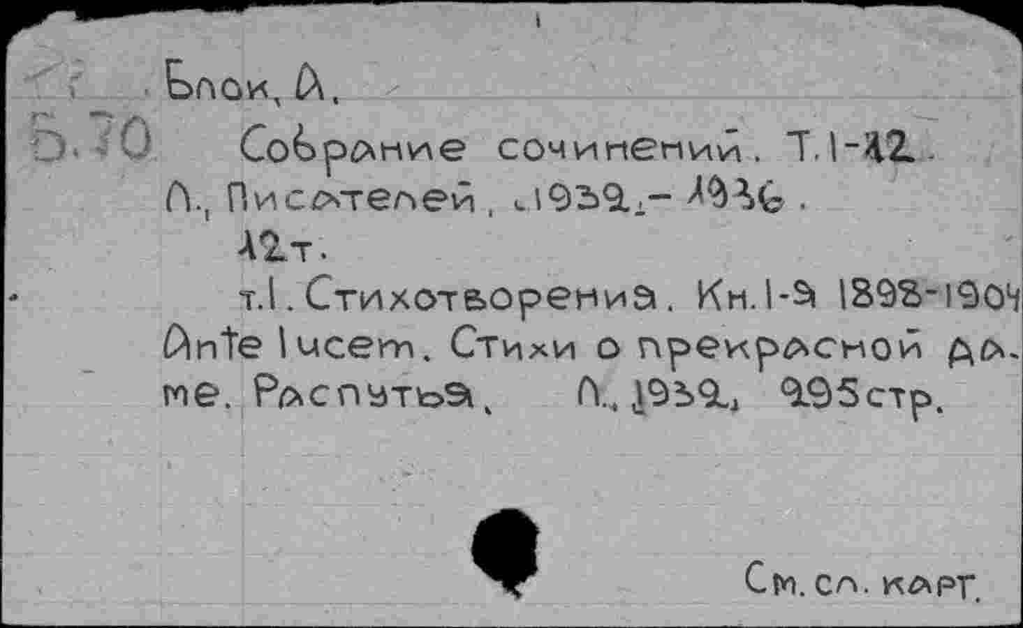 ﻿ьс\с>и, (X.
СоСр^ние сочинений. T. 1-Я21.
A.) Пис/хтелей , иЛ9Ь9.л— Л9ЛС .
À2.T.
т.1. Стихотворений. Kh.I-^ 1898-1904 Ante lucem. Стихи о прекрасной />/>. me. Р/>спуть91к A..,	9.95стр.
См. en. клрг